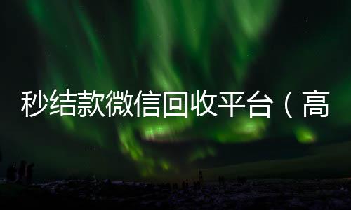 秒结款微信回收在线回收微信秒结平台（高价回收微信秒结）
