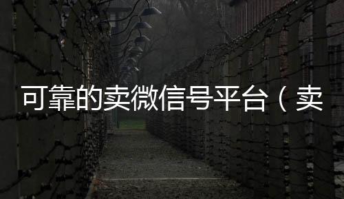 可靠的卖微信号高价回收vx秒结平台平台（卖微信账号的平台）