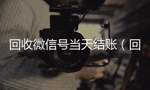 回收微信号当天结高价收微信号400一个不成问题账（回收微信号当天结账安全吗）
