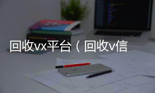 回收vx回收微信号官网平台（回收v信）