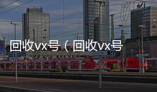 回收vx号（收vx号回收vx号秒结联系方式）
