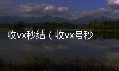 收vx秒结高价回收vx秒结（收vx号秒结账）