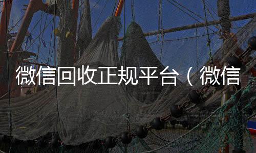 微信回收正规平微信高价回收联系方式台（微信回收正规平台有哪些）