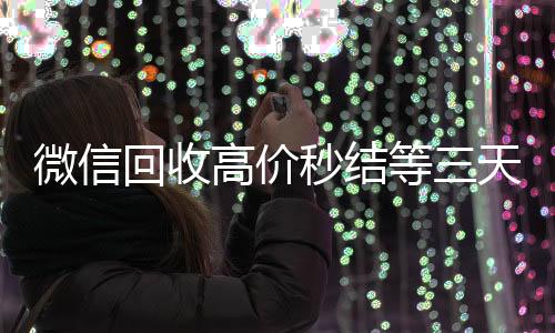 微信回收高价秒哪些平台回收vx结等三天（vx回收平台秒结）