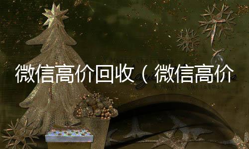 微信高价回收（高价回收vx秒结平台微信高价回收300元秒结）