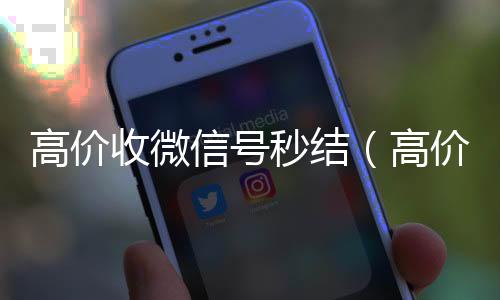 高价收微信号秒24小时在线回收vx结（高价收微信号秒结有定金）