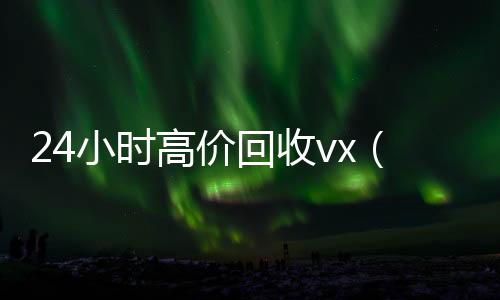 24小时高价回收回收微信号vx（回收vx号秒结联系方式）