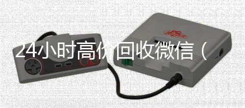 24小时高价回24小时高价回收微信收微信（私人回收联系方式）